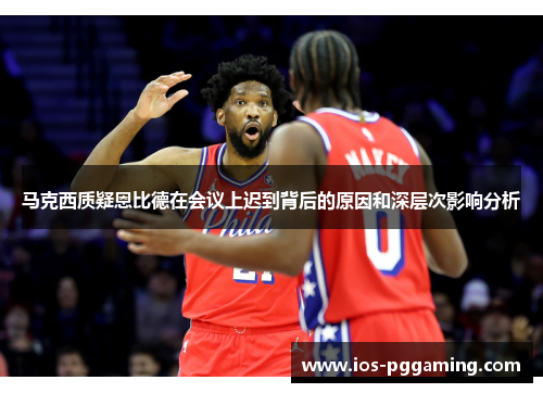 马克西质疑恩比德在会议上迟到背后的原因和深层次影响分析