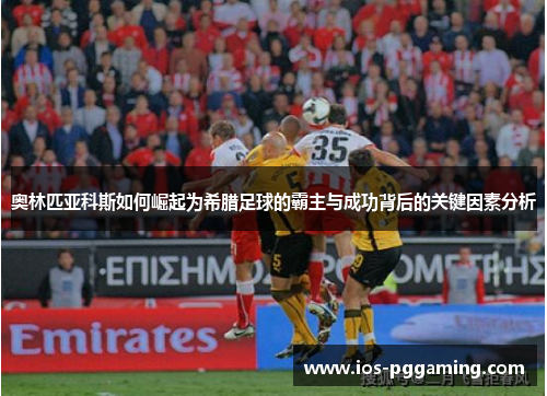 奥林匹亚科斯如何崛起为希腊足球的霸主与成功背后的关键因素分析 奥林匹亚科斯如何崛起为希腊足球的霸主与成功背后的关键因素分析