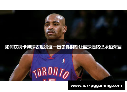 如何庆祝卡特球衣退役这一历史性时刻让篮球迷铭记永恒荣耀