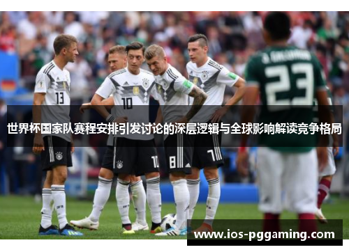 世界杯国家队赛程安排引发讨论的深层逻辑与全球影响解读竞争格局