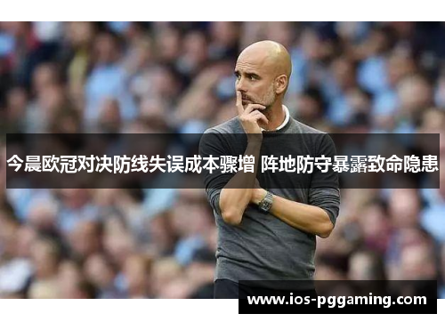 今晨欧冠对决防线失误成本骤增 阵地防守暴露致命隐患