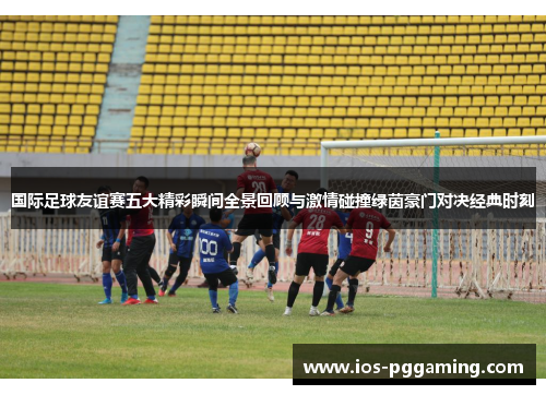 国际足球友谊赛五大精彩瞬间全景回顾与激情碰撞绿茵豪门对决经典时刻
