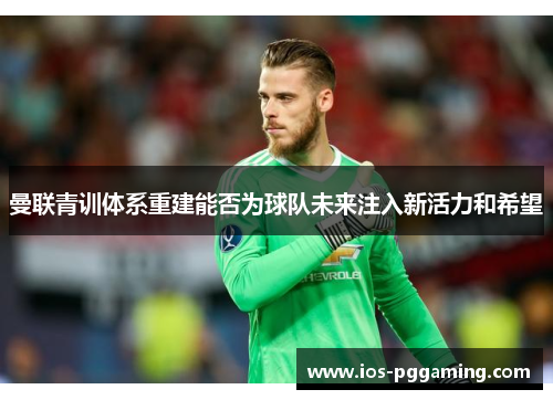 曼联青训体系重建能否为球队未来注入新活力和希望