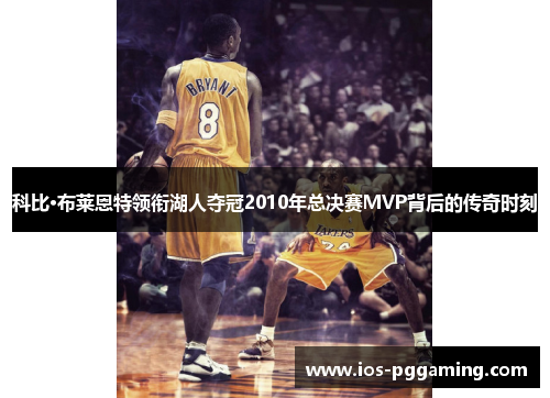 科比·布莱恩特领衔湖人夺冠2010年总决赛MVP背后的传奇时刻 科比·布莱恩特领衔湖人夺冠2010年总决赛MVP背后的传奇时刻