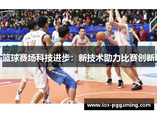 篮球赛场科技进步:新技术助力比赛创新 篮球赛场科技进步:新技术助力比赛创新