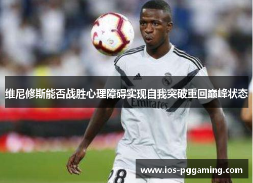 维尼修斯能否战胜心理障碍实现自我突破重回巅峰状态