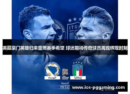 英超豪门英雄归来重燃赛季希望 球迷期待传奇球员再现辉煌时刻 英超豪门英雄归来重燃赛季希望 球迷期待传奇球员再现辉煌时刻