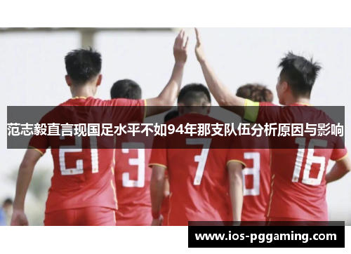 范志毅直言现国足水平不如94年那支队伍分析原因与影响