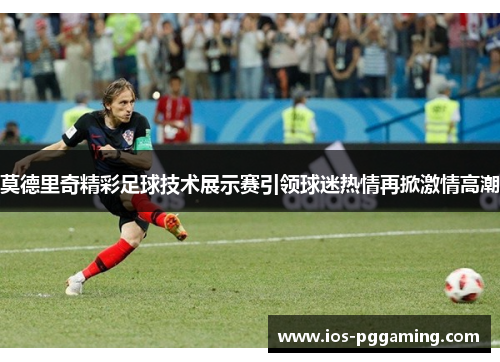莫德里奇精彩足球技术展示赛引领球迷热情再掀激情高潮
