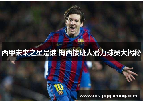 西甲未来之星是谁 梅西接班人潜力球员大揭秘 西甲未来之星是谁 梅西接班人潜力球员大揭秘