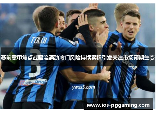 赛前意甲焦点战暗流涌动冷门风险持续累积引发关注市场预期生变
