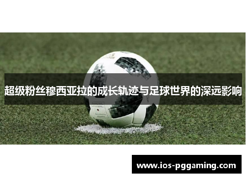 超级粉丝穆西亚拉的成长轨迹与足球世界的深远影响