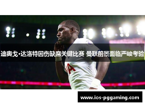 迪奥戈·达洛特因伤缺席关键比赛 曼联前景面临严峻考验 迪奥戈·达洛特因伤缺席关键比赛 曼联前景面临严峻考验