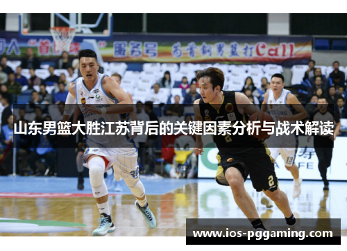 山东男篮大胜江苏背后的关键因素分析与战术解读